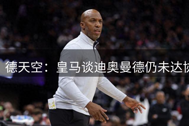 德天空：皇马谈迪奥曼德仍未达协议，皇马提出的奖金条款难以达成